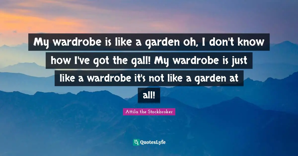 My wardrobe is like a garden oh, I don't know how I've got the gall! My wardrobe is just like a wardrobe it's not like a garden at all!