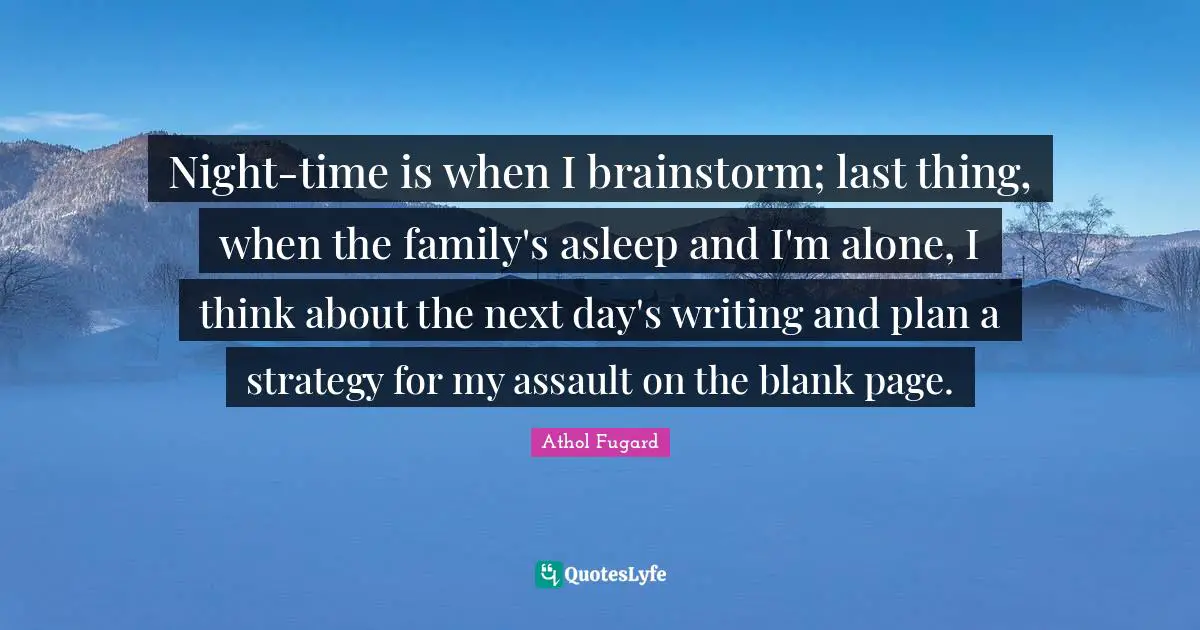 Blank Quotes: "Night-time is when I brainstorm; last thing, when the family's asleep and I'm alone, I think about the next day's writing and plan a strategy for my assault on the blank page."