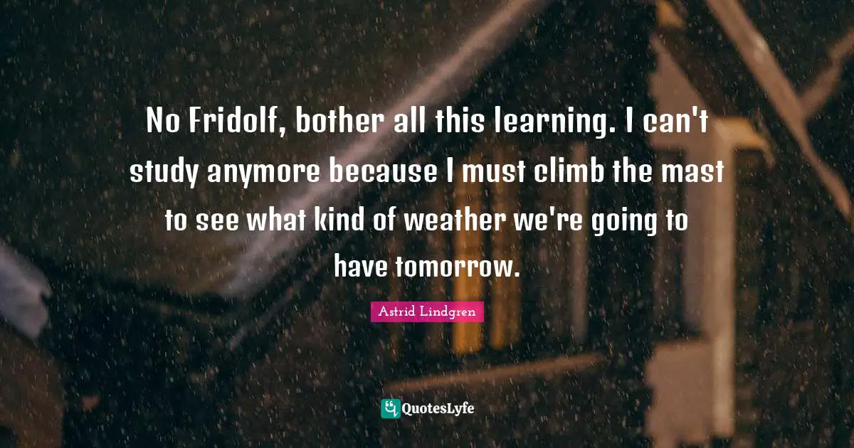 No Fridolf, bother all this learning. I can't study anymore because I must climb the mast to see what kind of weather we're going to have tomorrow.