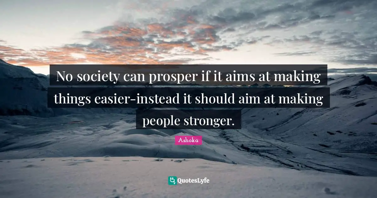 Ashoka Quotes: No society can prosper if it aims at making things easier-instead it should aim at making people stronger.
