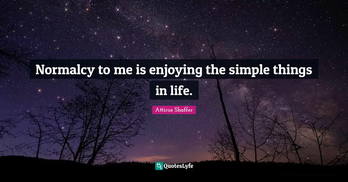 Normalcy to me is enjoying the simple things in life.