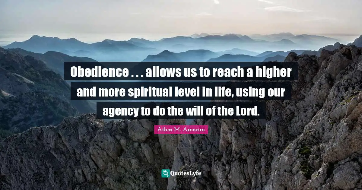 Obedience . . . allows us to reach a higher and more spiritual level in life, using our agency to do the will of the Lord.