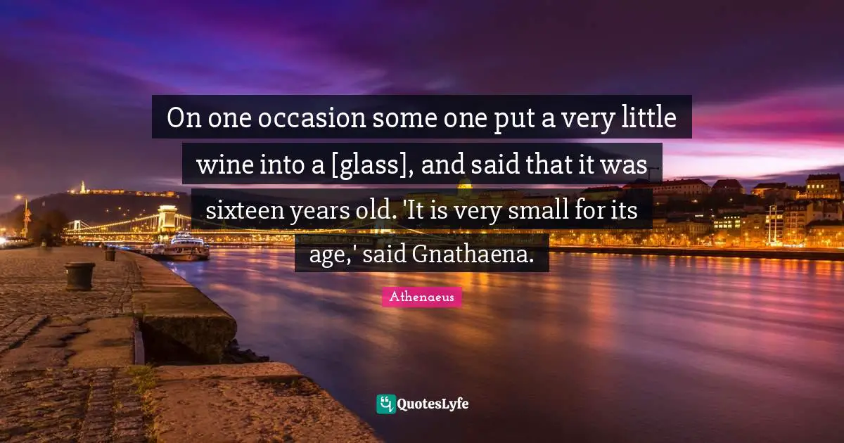 On one occasion some one put a very little wine into a [glass], and said that it was sixteen years old. 'It is very small for its age,' said Gnathaena.