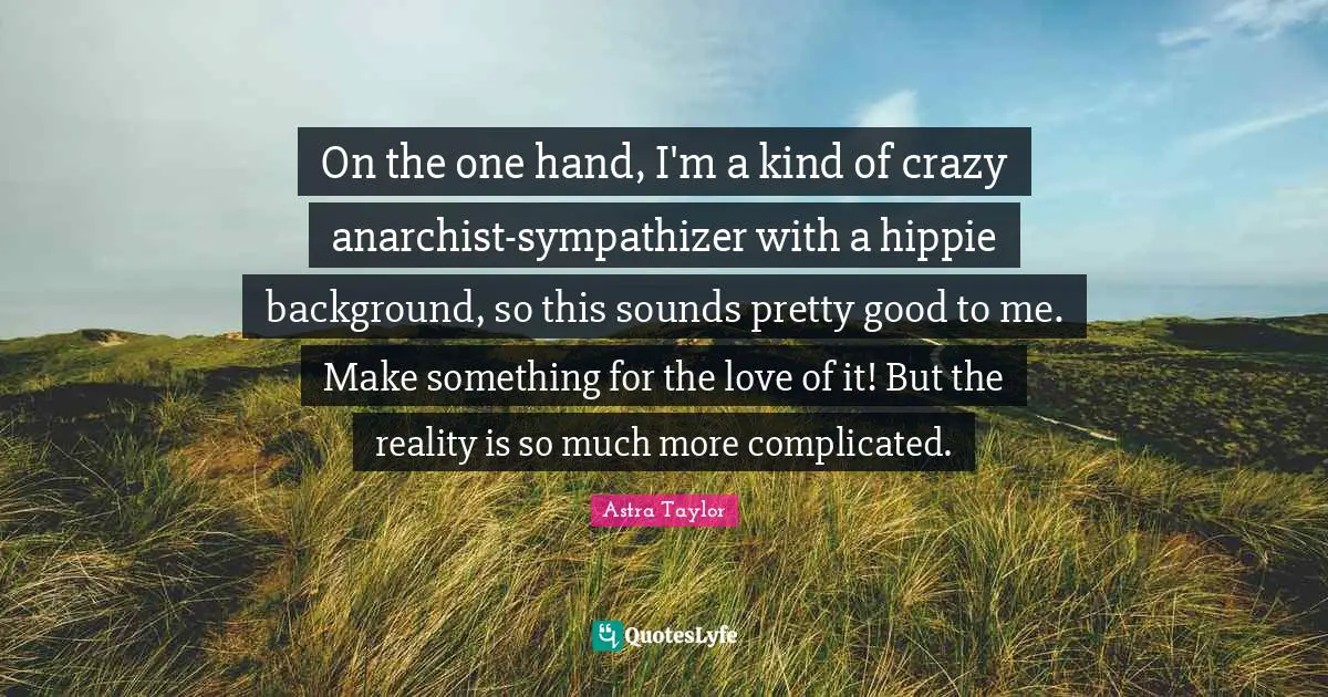 On the one hand, I'm a kind of crazy anarchist-sympathizer with a hippie background, so this sounds pretty good to me. Make something for the love of it! But the reality is so much more complicated.