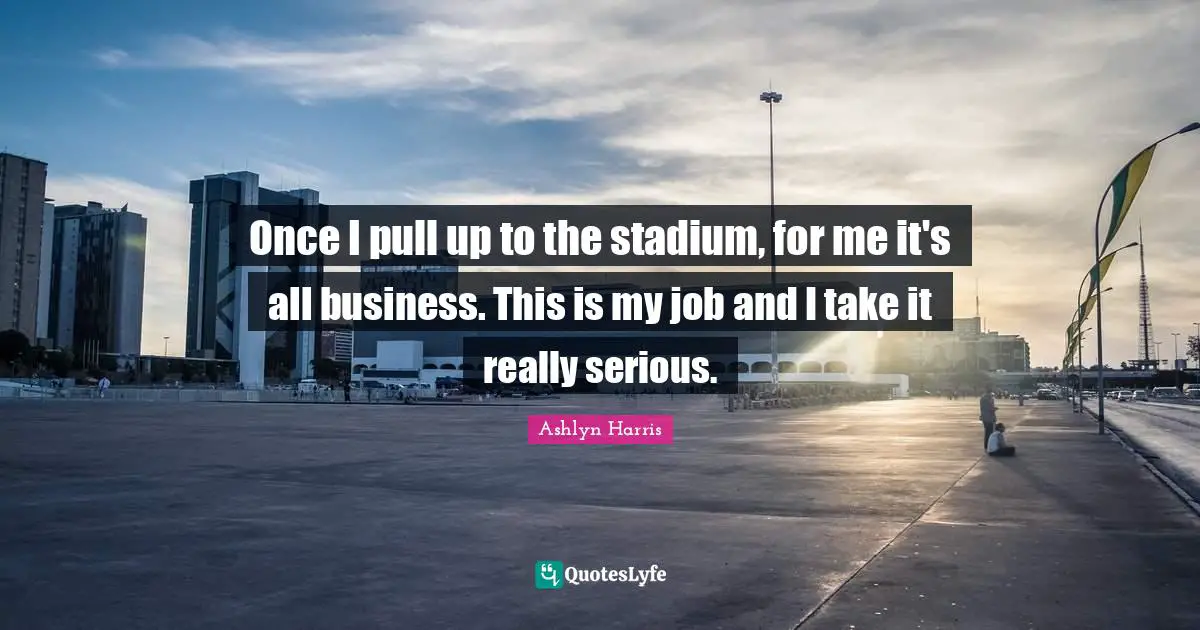 Once I pull up to the stadium, for me it's all business. This is my job and I take it really serious.