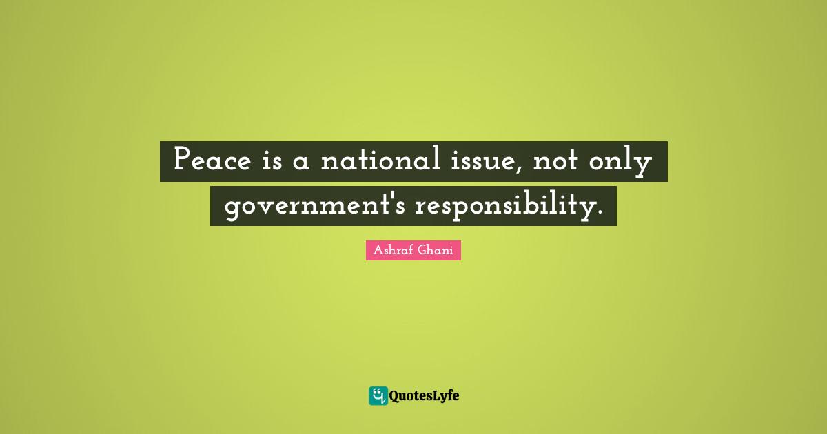 Ashraf Ghani Quotes: "Peace is a national issue, not only government's responsibility."