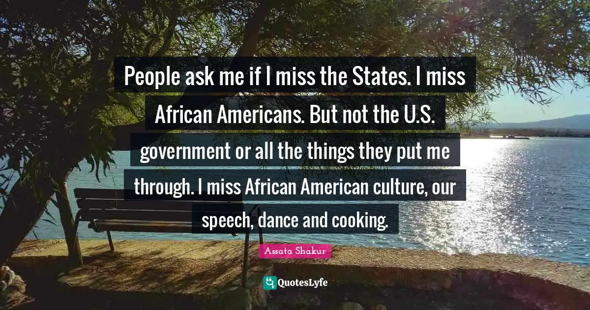 People ask me if I miss the States. I miss African Americans. But not the U.S. government or all the things they put me through. I miss African American culture, our speech, dance and cooking.