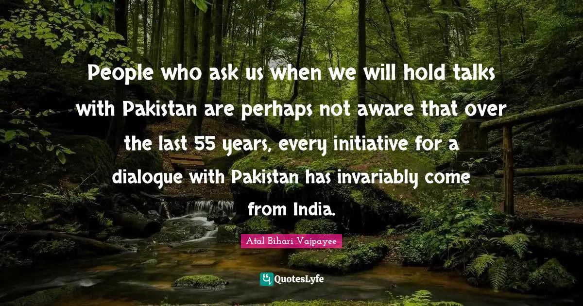 People who ask us when we will hold talks with Pakistan are perhaps not aware that over the last 55 years, every initiative for a dialogue with Pakistan has invariably come from India.