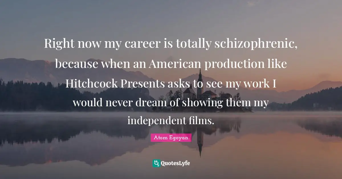 Right now my career is totally schizophrenic, because when an American production like Hitchcock Presents asks to see my work I would never dream of showing them my independent films.