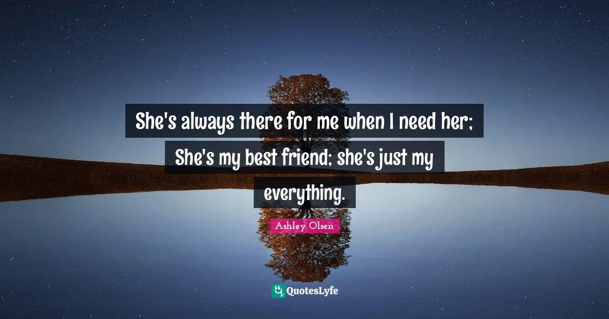 She's always there for me when I need her; She's my best friend; she's just my everything.
