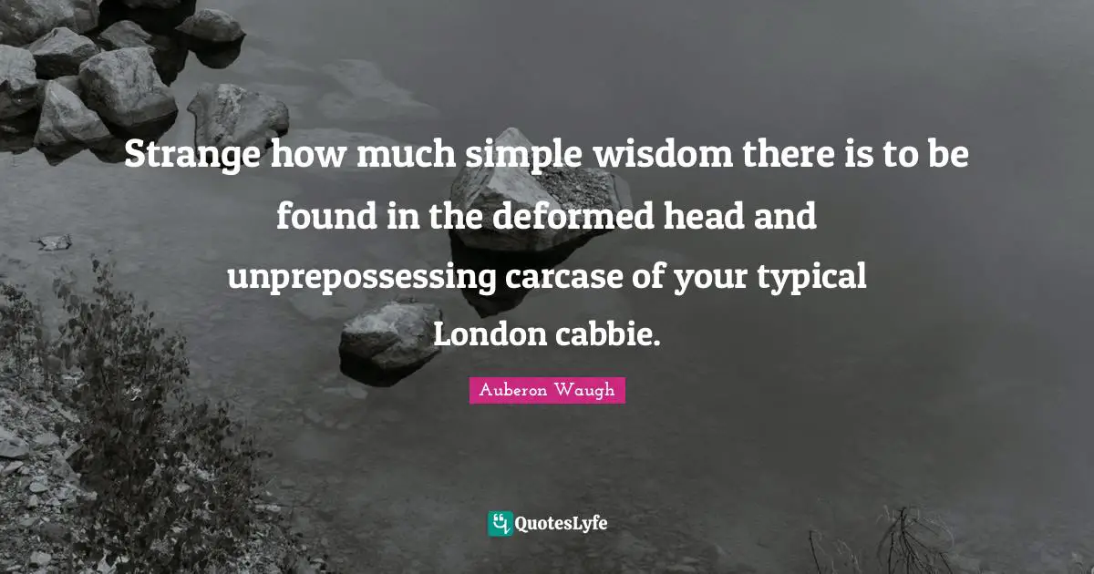 Auberon Waugh Quotes: "Strange how much simple wisdom there is to be found in the deformed head and unprepossessing carcase of your typical London cabbie."