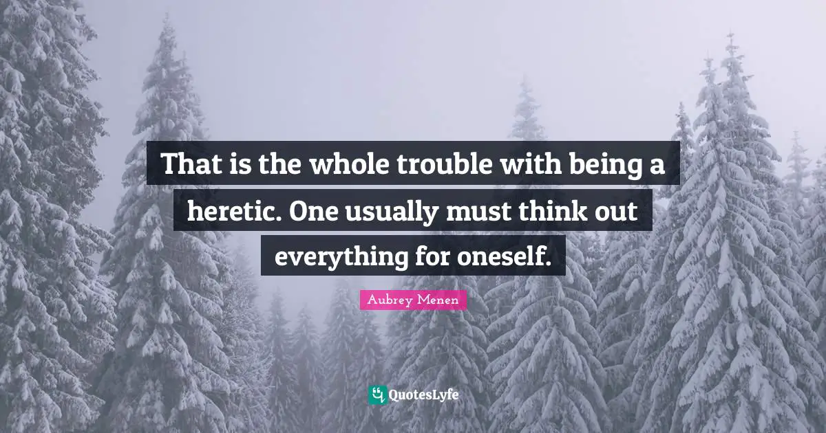That is the whole trouble with being a heretic. One usually must think out everything for oneself.