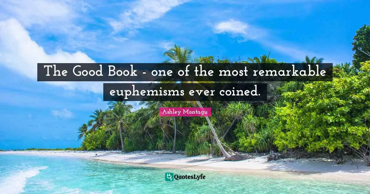 Ashley Montagu Quotes: "The Good Book - one of the most remarkable euphemisms ever coined."