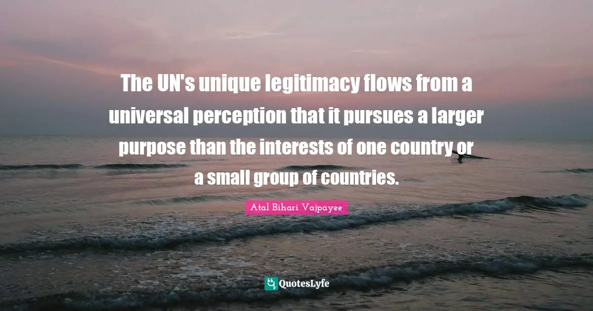 The UN's unique legitimacy flows from a universal perception that it pursues a larger purpose than the interests of one country or a small group of countries.