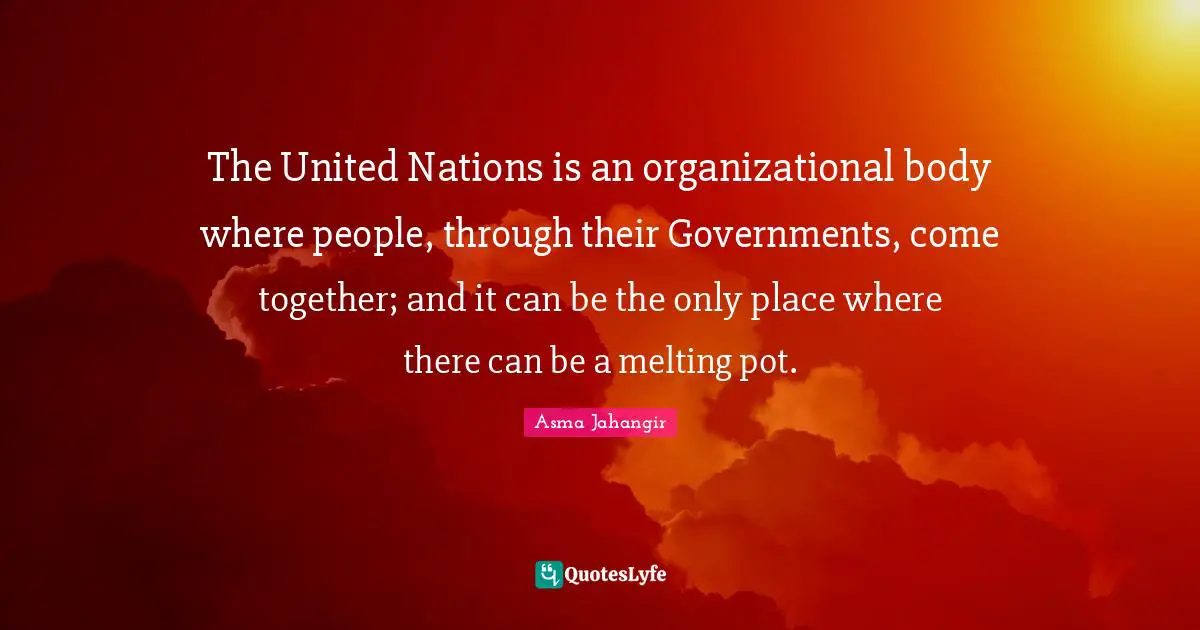 Pot Quotes: "The United Nations is an organizational body where people, through their Governments, come together; and it can be the only place where there can be a melting pot."