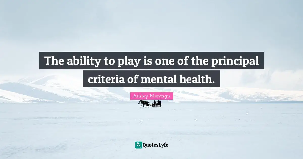 Ashley Montagu Quotes: "The ability to play is one of the principal criteria of mental health."