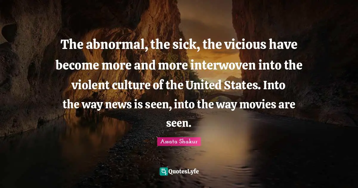 Assata Shakur Quotes: "The abnormal, the sick, the vicious have become more and more interwoven into the violent culture of the United States. Into the way news is seen, into the way movies are seen."