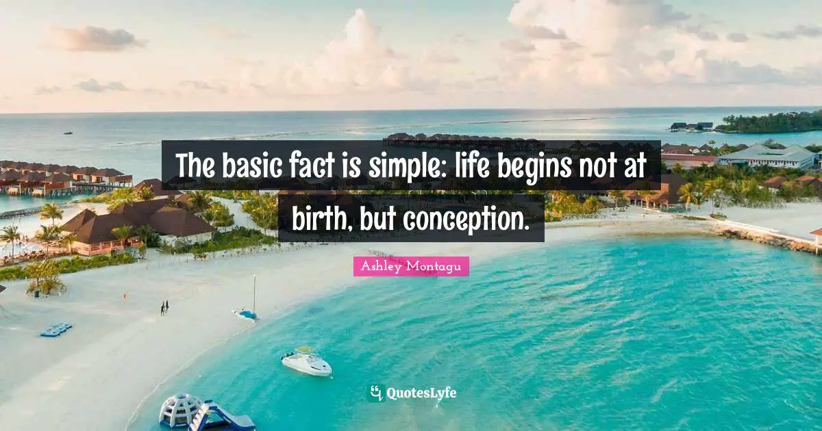Ashley Montagu Quotes: "The basic fact is simple: life begins not at birth, but conception."