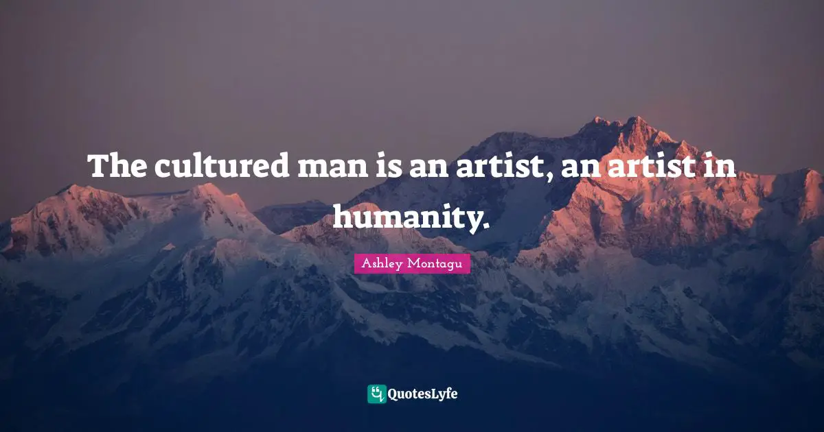 Ashley Montagu Quotes: "The cultured man is an artist, an artist in humanity."