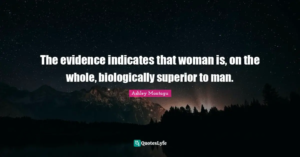 Ashley Montagu Quotes: "The evidence indicates that woman is, on the whole, biologically superior to man."