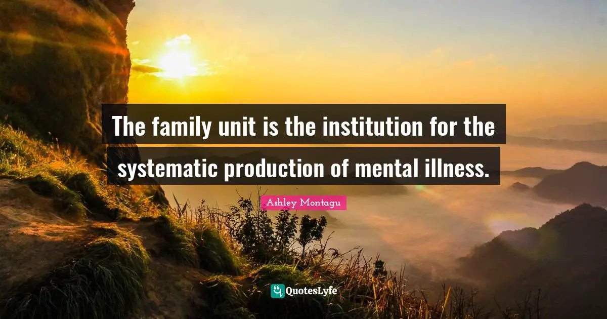 Ashley Montagu Quotes: "The family unit is the institution for the systematic production of mental illness."