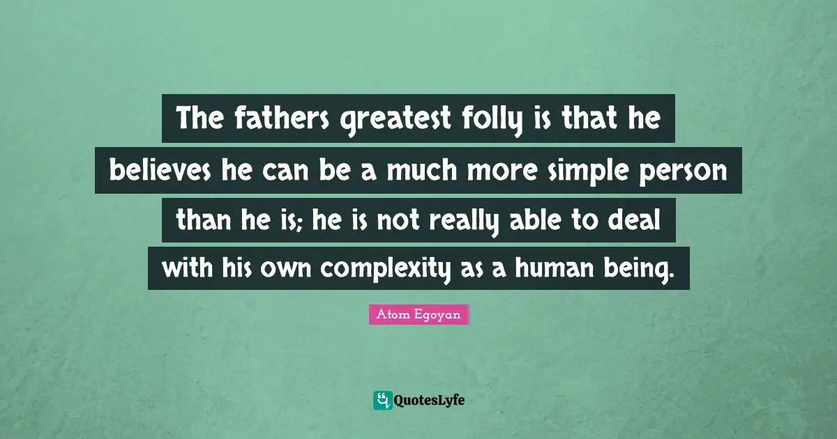 The fathers greatest folly is that he believes he can be a much more simple person than he is; he is not really able to deal with his own complexity as a human being.