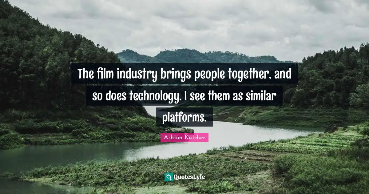 The film industry brings people together, and so does technology. I see them as similar platforms.