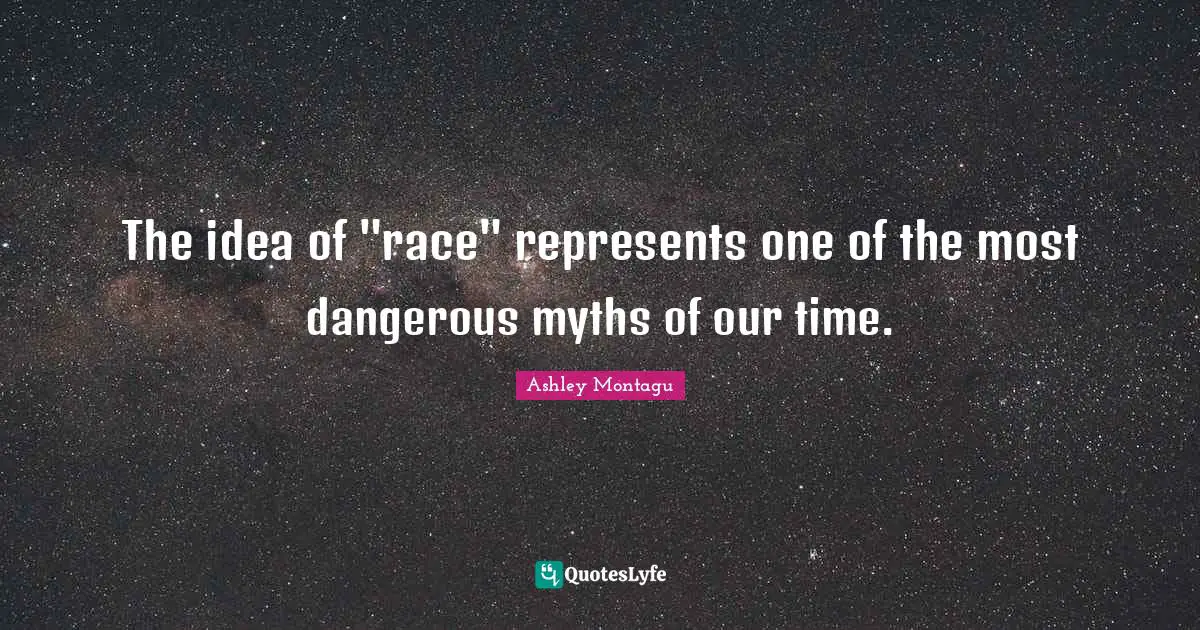 Ashley Montagu Quotes: "The idea of "race" represents one of the most dangerous myths of our time."