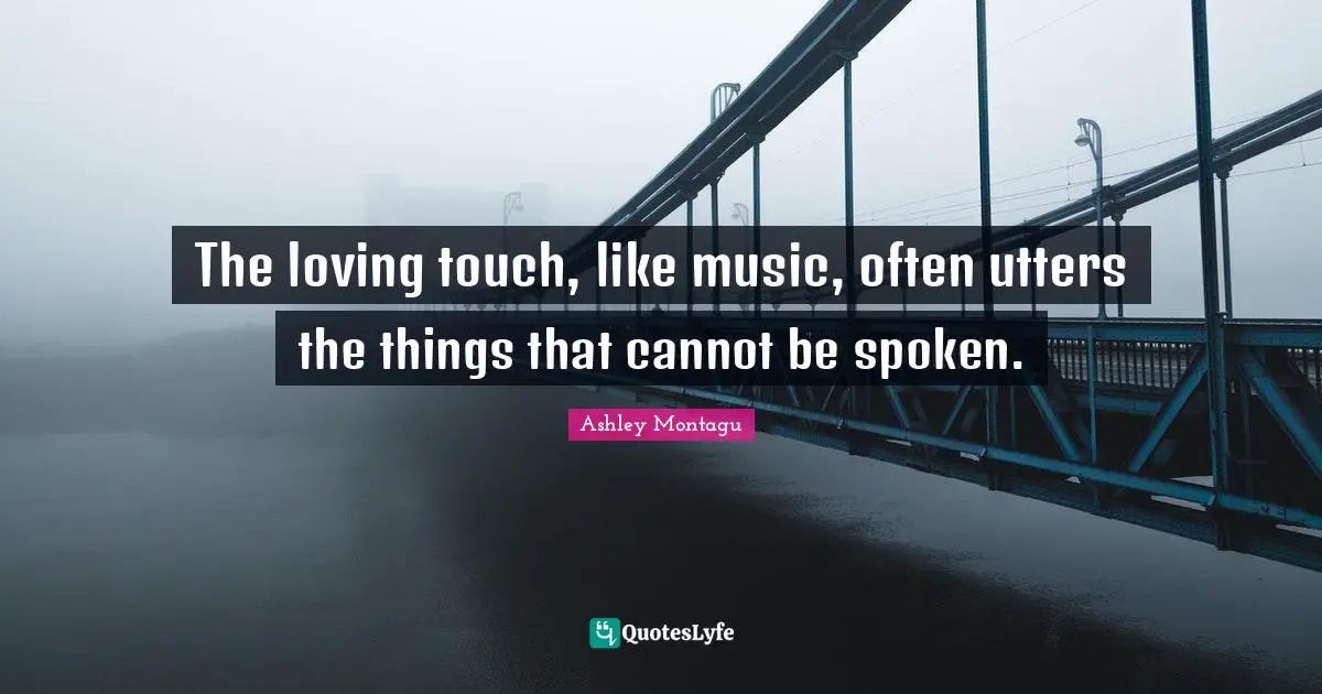 Ashley Montagu Quotes: "The loving touch, like music, often utters the things that cannot be spoken."