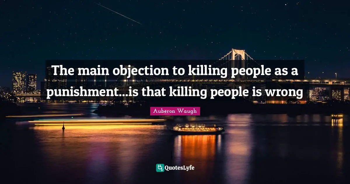 Auberon Waugh Quotes: "The main objection to killing people as a punishment...is that killing people is wrong"