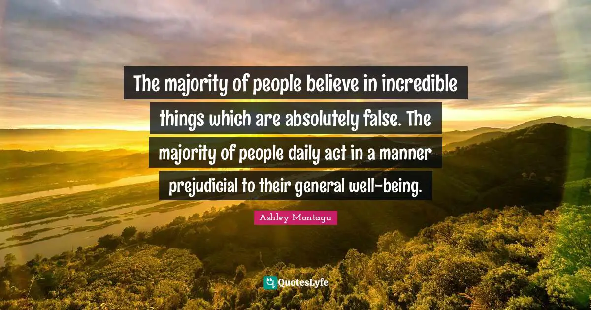 Ashley Montagu Quotes: "The majority of people believe in incredible things which are absolutely false. The majority of people daily act in a manner prejudicial to their general well-being."