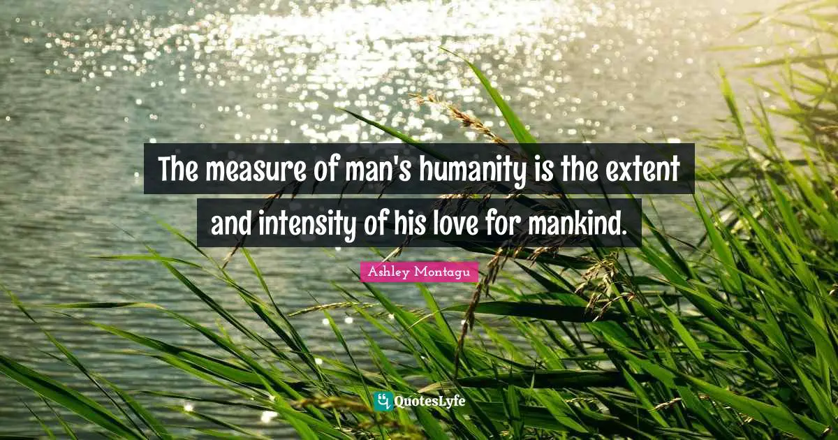 Ashley Montagu Quotes: "The measure of man's humanity is the extent and intensity of his love for mankind."