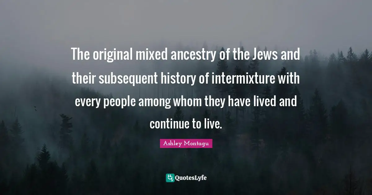 Ashley Montagu Quotes: "The original mixed ancestry of the Jews and their subsequent history of intermixture with every people among whom they have lived and continue to live."