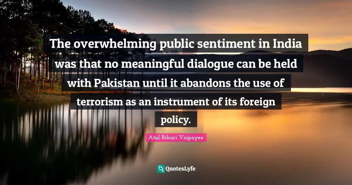 Overwhelming Quotes: "The overwhelming public sentiment in India was that no meaningful dialogue can be held with Pakistan until it abandons the use of terrorism as an instrument of its foreign policy."