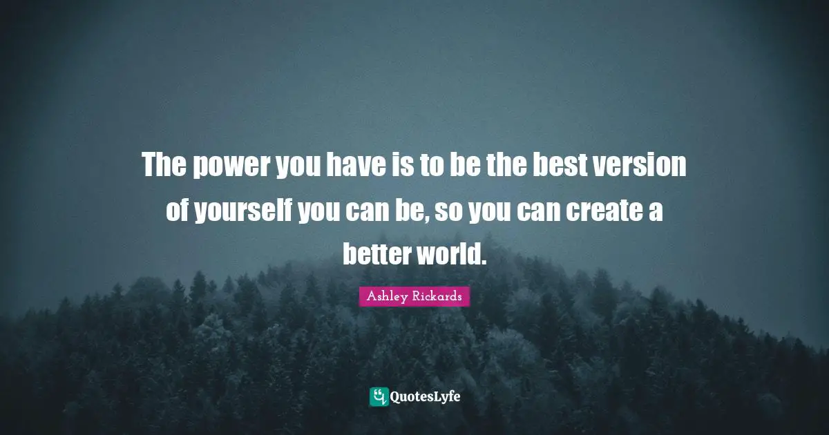 The power you have is to be the best version of yourself you can be, so you can create a better world.