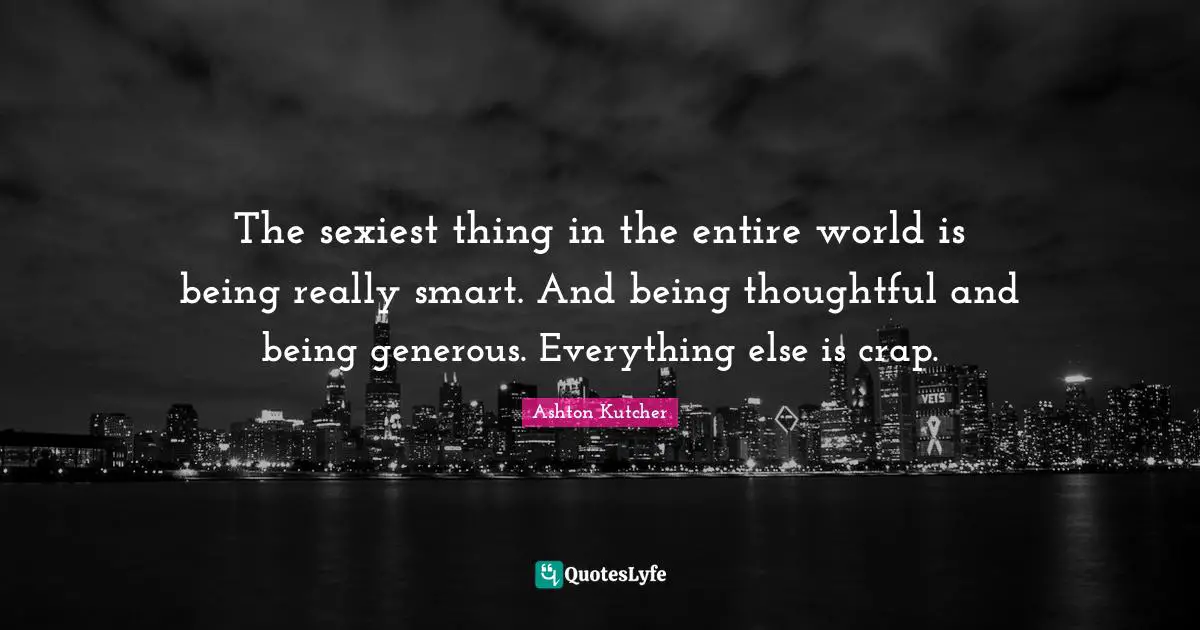 Crap Quotes: "The sexiest thing in the entire world is being really smart. And being thoughtful and being generous. Everything else is crap."