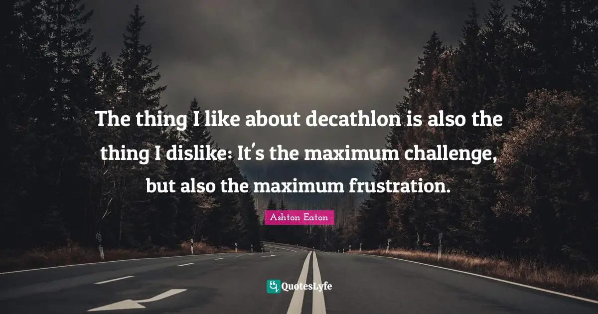 The thing I like about decathlon is also the thing I dislike: It's the maximum challenge, but also the maximum frustration.