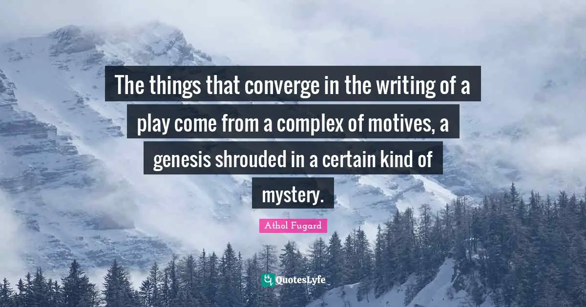 The things that converge in the writing of a play come from a complex of motives, a genesis shrouded in a certain kind of mystery.