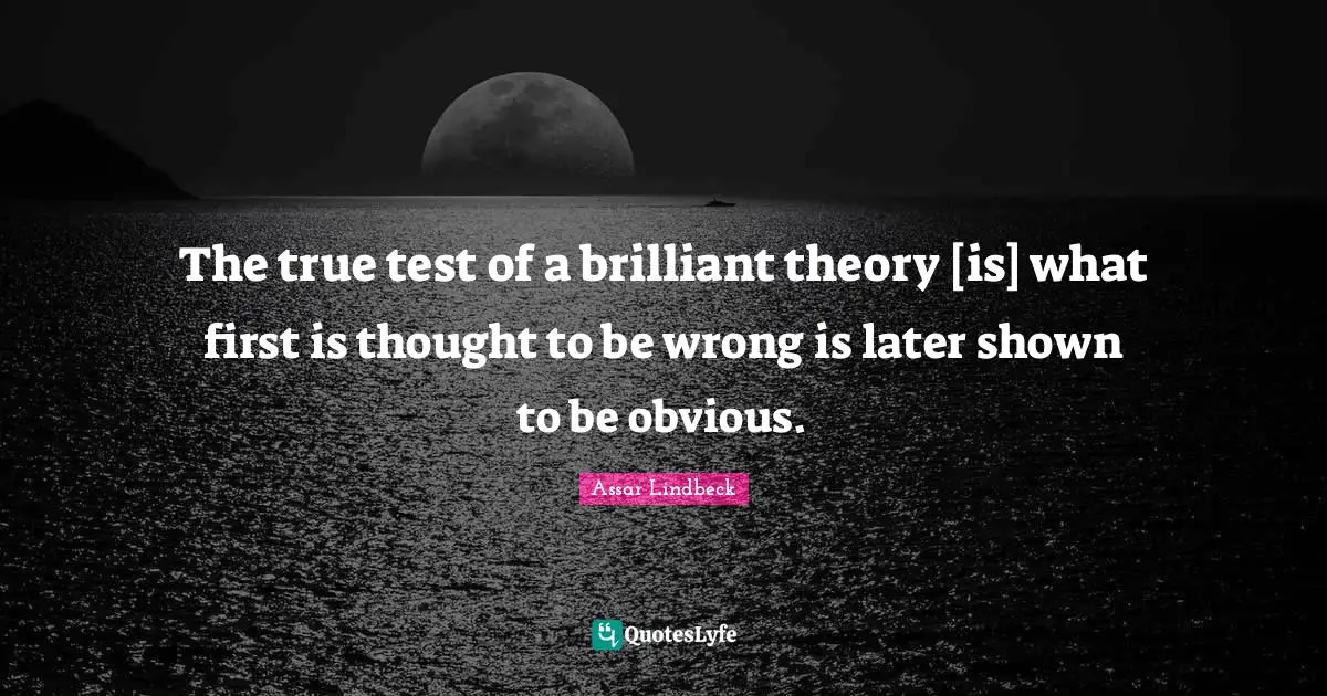 The true test of a brilliant theory [is] what first is thought to be wrong is later shown to be obvious.