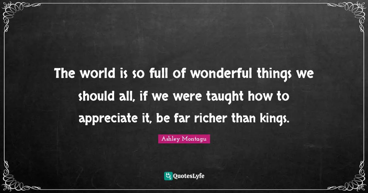 Ashley Montagu Quotes: "The world is so full of wonderful things we should all, if we were taught how to appreciate it, be far richer than kings."