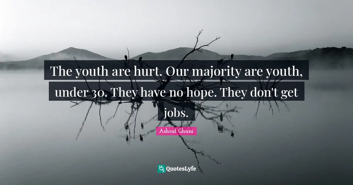 The youth are hurt. Our majority are youth, under 30. They have no hope. They don't get jobs.