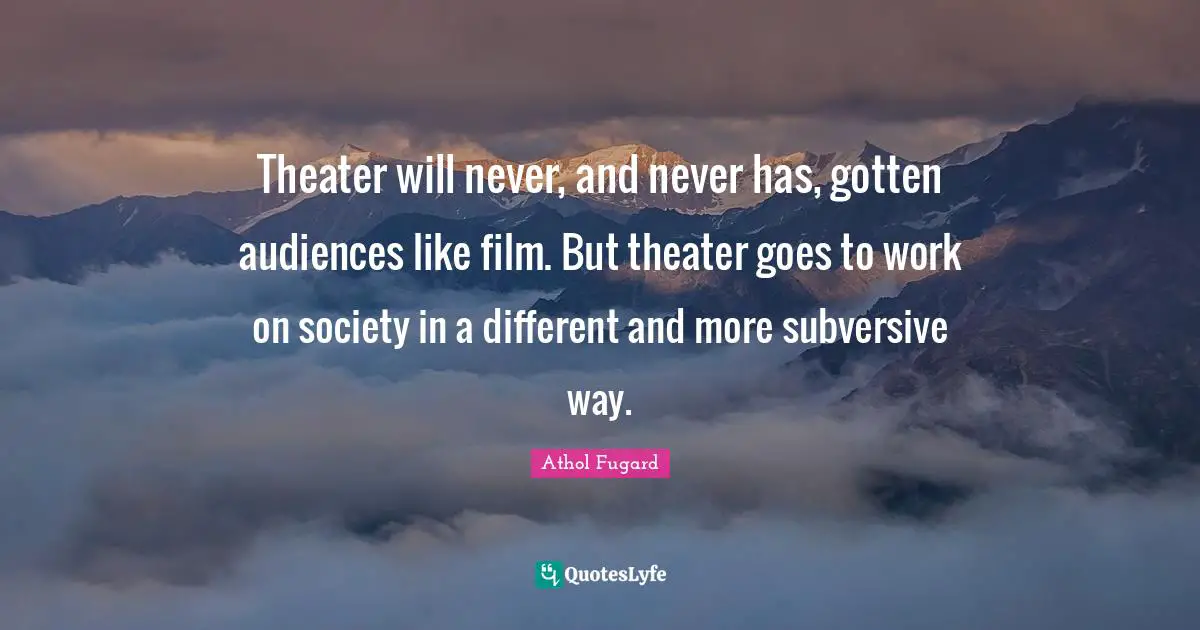 Theater will never, and never has, gotten audiences like film. But theater goes to work on society in a different and more subversive way.