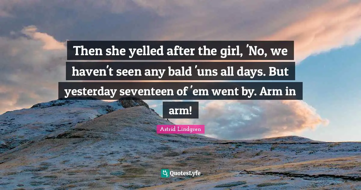 Then she yelled after the girl, 'No, we haven't seen any bald 'uns all days. But yesterday seventeen of 'em went by. Arm in arm!