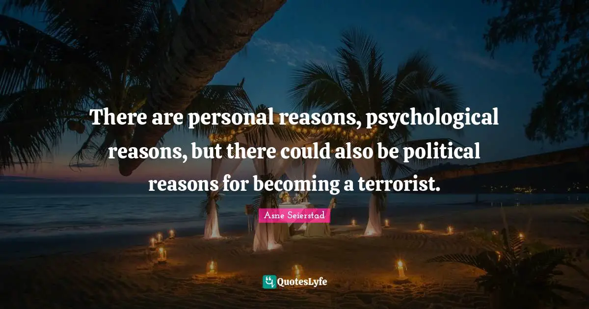 There are personal reasons, psychological reasons, but there could also be political reasons for becoming a terrorist.