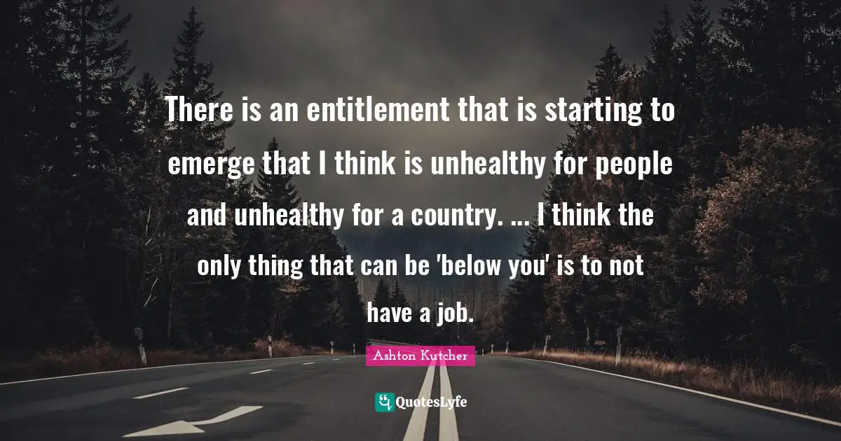 There is an entitlement that is starting to emerge that I think is unhealthy for people and unhealthy for a country. ... I think the only thing that can be 'below you' is to not have a job.