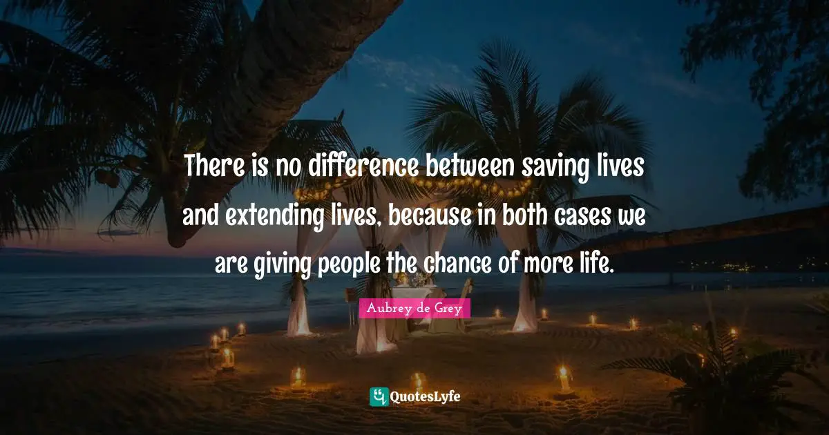 Aubrey De Grey Quotes: "There is no difference between saving lives and extending lives, because in both cases we are giving people the chance of more life."