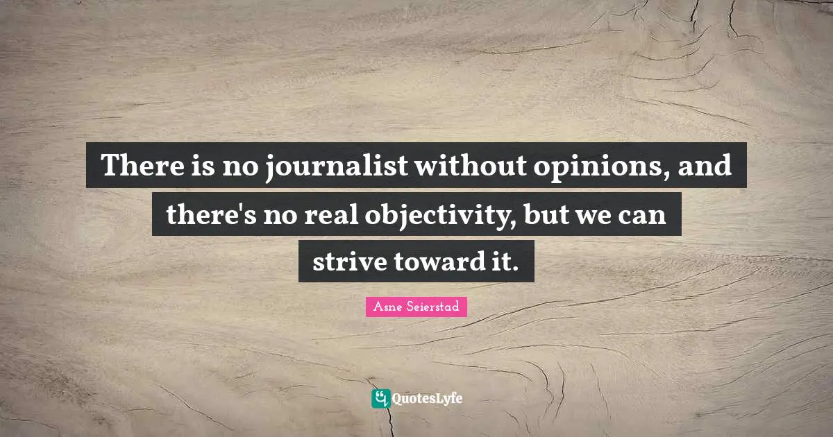 There is no journalist without opinions, and there's no real objectivity, but we can strive toward it.