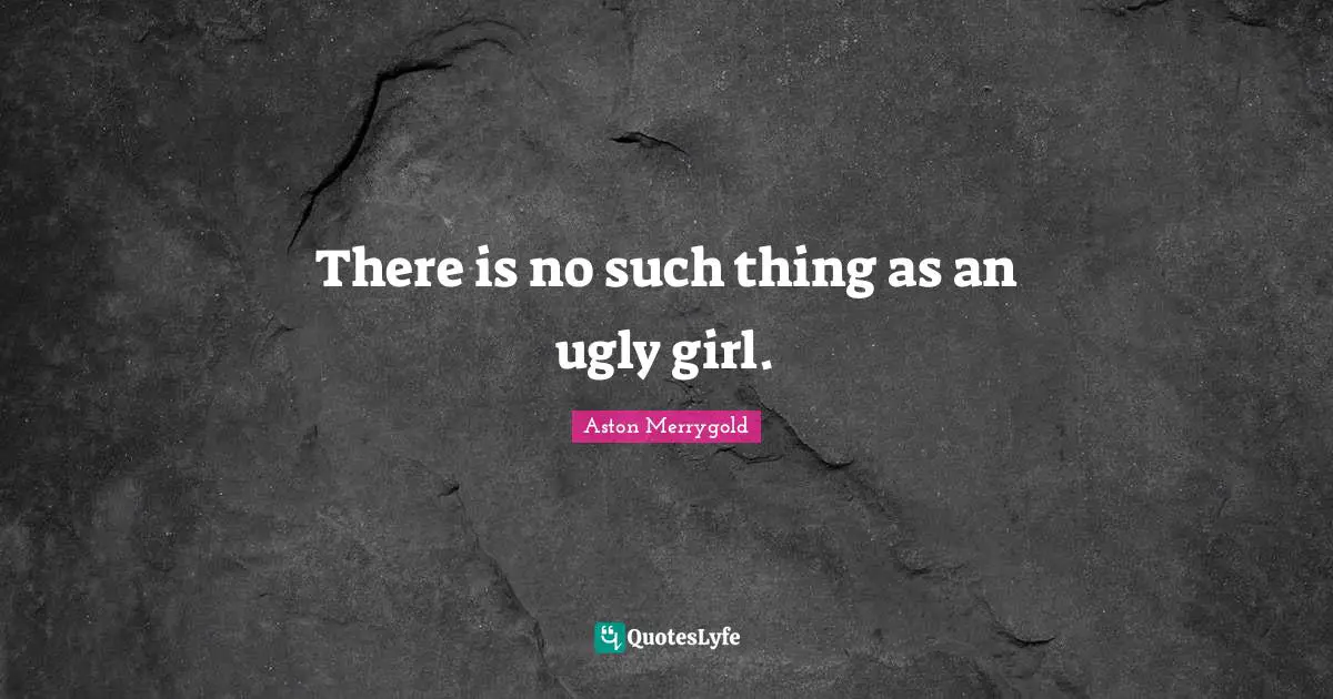 There is no such thing as an ugly girl.