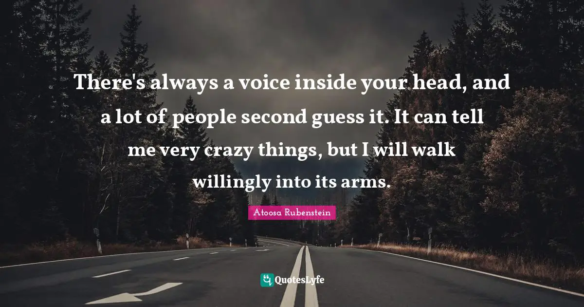 There's always a voice inside your head, and a lot of people second guess it. It can tell me very crazy things, but I will walk willingly into its arms.