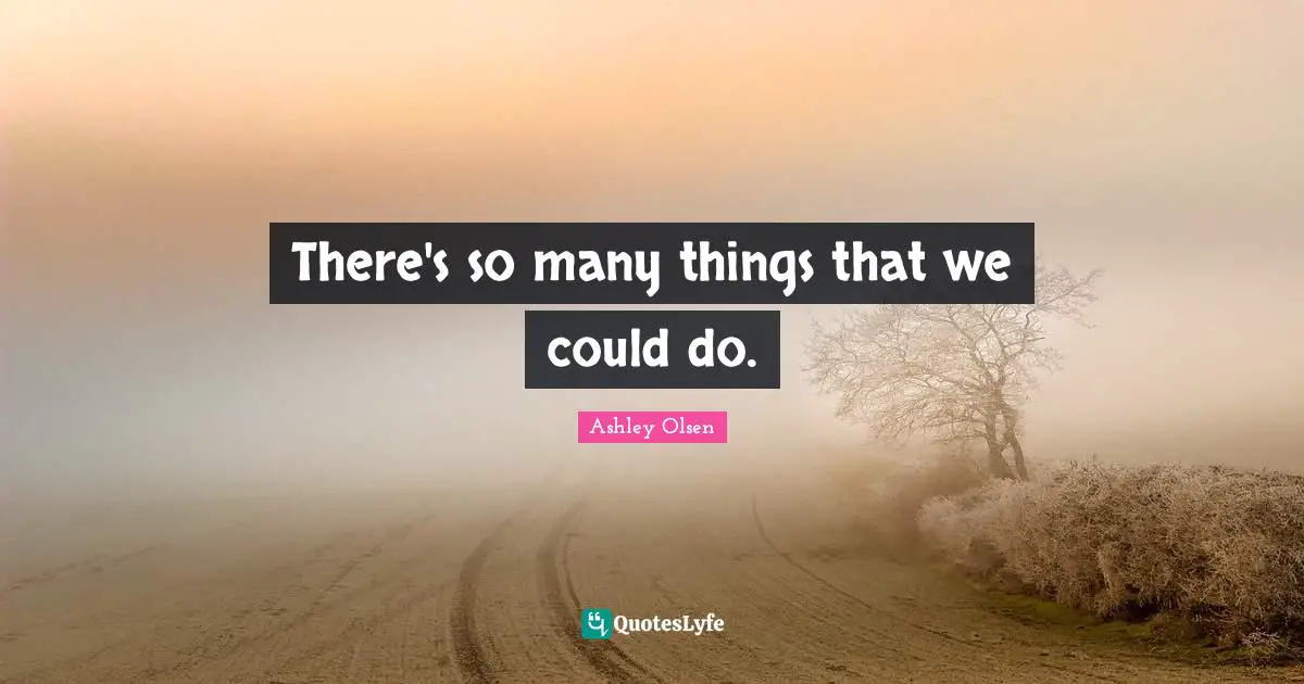 There's so many things that we could do.